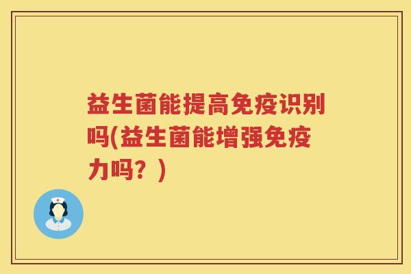 益生菌能提高免疫识别吗(益生菌能增强免疫力吗？)