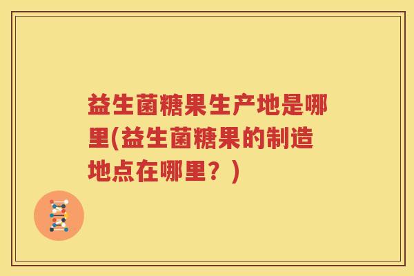 益生菌糖果生产地是哪里(益生菌糖果的制造地点在哪里？)