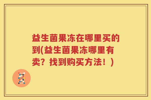 益生菌果冻在哪里买的到(益生菌果冻哪里有卖？找到购买方法！)
