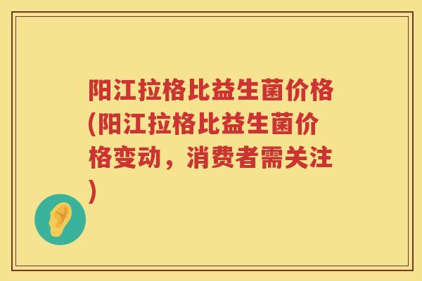 阳江拉格比益生菌价格(阳江拉格比益生菌价格变动，消费者需关注)