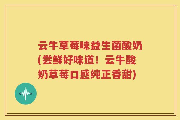 云牛草莓味益生菌酸奶(尝鲜好味道！云牛酸奶草莓口感纯正香甜)