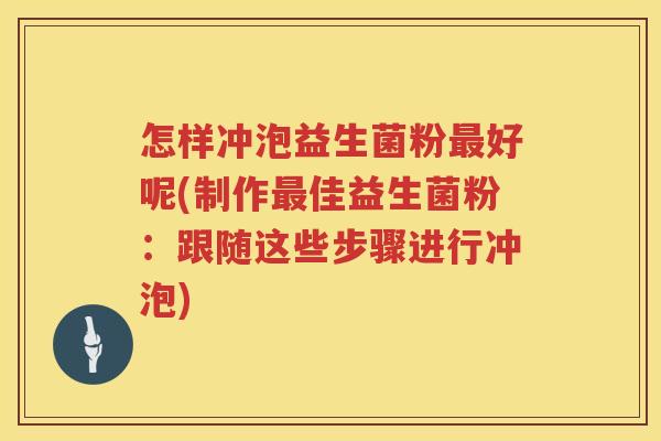 怎样冲泡益生菌粉最好呢(制作最佳益生菌粉：跟随这些步骤进行冲泡)