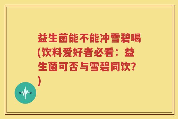 益生菌能不能冲雪碧喝(饮料爱好者必看：益生菌可否与雪碧同饮？)