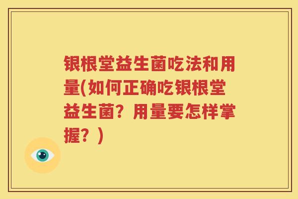 银根堂益生菌吃法和用量(如何正确吃银根堂益生菌？用量要怎样掌握？)