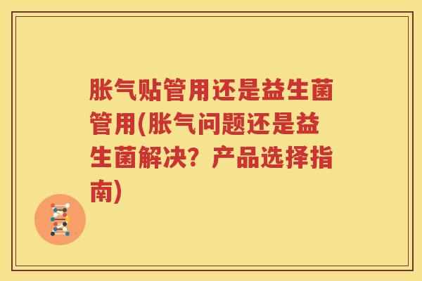 胀气贴管用还是益生菌管用(胀气问题还是益生菌解决？产品选择指南)