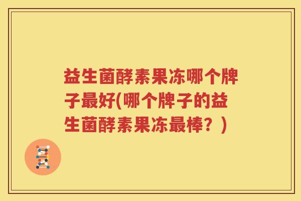 益生菌酵素果冻哪个牌子最好(哪个牌子的益生菌酵素果冻最棒？)