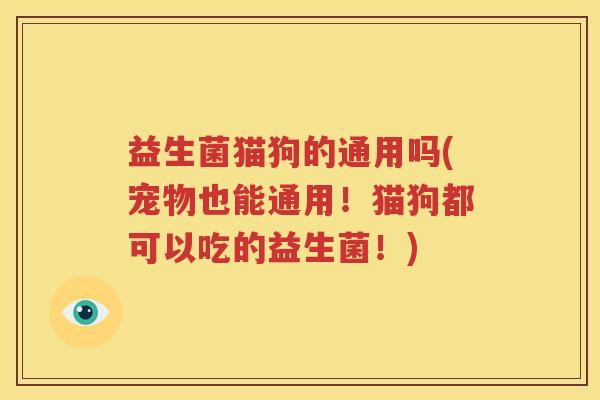 益生菌猫狗的通用吗(宠物也能通用！猫狗都可以吃的益生菌！)