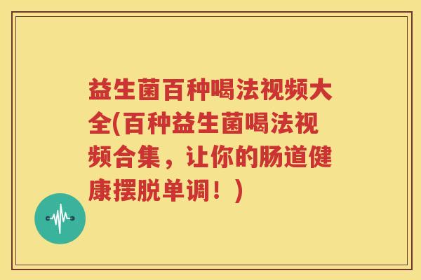 益生菌百种喝法视频大全(百种益生菌喝法视频合集，让你的肠道健康摆脱单调！)