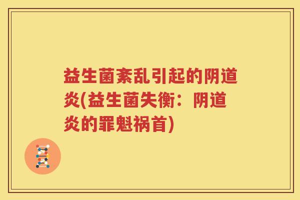 益生菌紊乱引起的阴道炎(益生菌失衡：阴道炎的罪魁祸首)