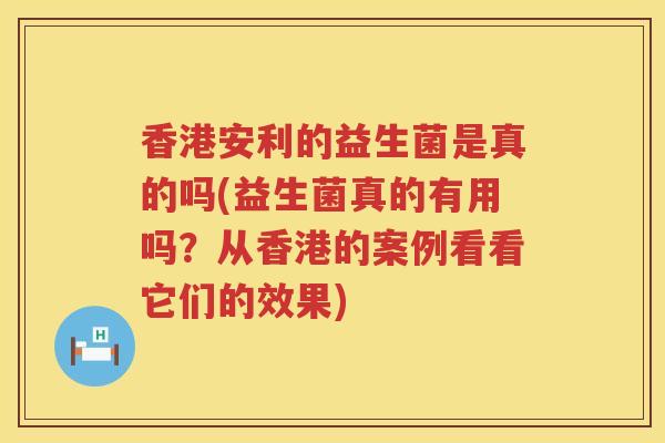 香港安利的益生菌是真的吗(益生菌真的有用吗？从香港的案例看看它们的效果)