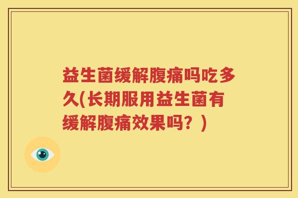 益生菌缓解腹痛吗吃多久(长期服用益生菌有缓解腹痛效果吗？)