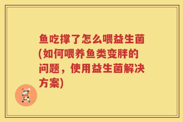 鱼吃撑了怎么喂益生菌(如何喂养鱼类变胖的问题，使用益生菌解决方案)