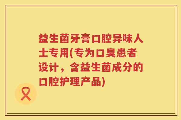 益生菌牙膏口腔异味人士专用(专为口臭患者设计，含益生菌成分的口腔护理产品)