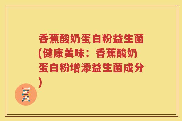 香蕉酸奶蛋白粉益生菌(健康美味：香蕉酸奶蛋白粉增添益生菌成分)