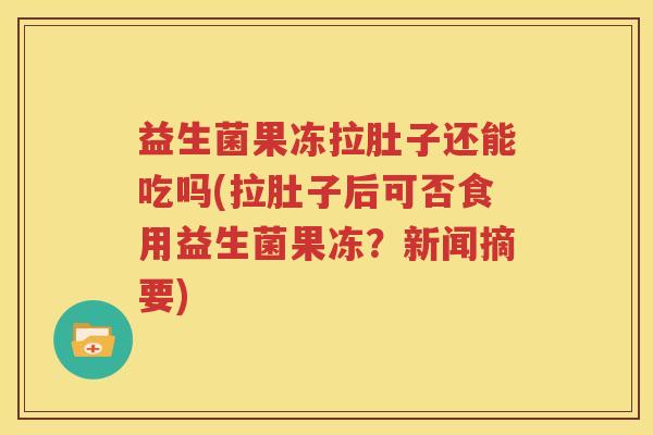 益生菌果冻拉肚子还能吃吗(拉肚子后可否食用益生菌果冻？新闻摘要)