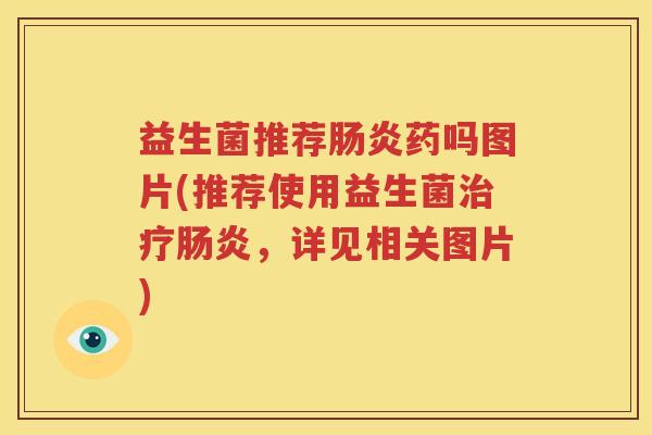 益生菌推荐肠炎药吗图片(推荐使用益生菌治疗肠炎，详见相关图片)