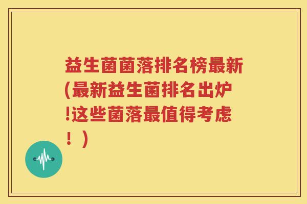 益生菌菌落排名榜最新(最新益生菌排名出炉!这些菌落最值得考虑！)