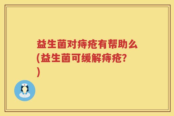 益生菌对痔疮有帮助么(益生菌可缓解痔疮？)