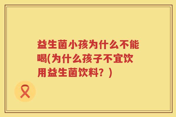 益生菌小孩为什么不能喝(为什么孩子不宜饮用益生菌饮料？)