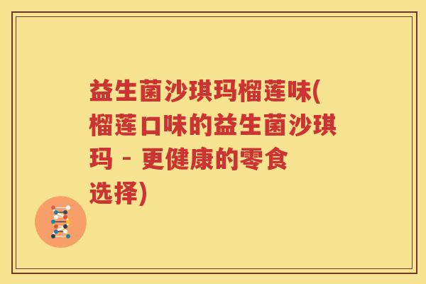 益生菌沙琪玛榴莲味(榴莲口味的益生菌沙琪玛 - 更健康的零食选择)