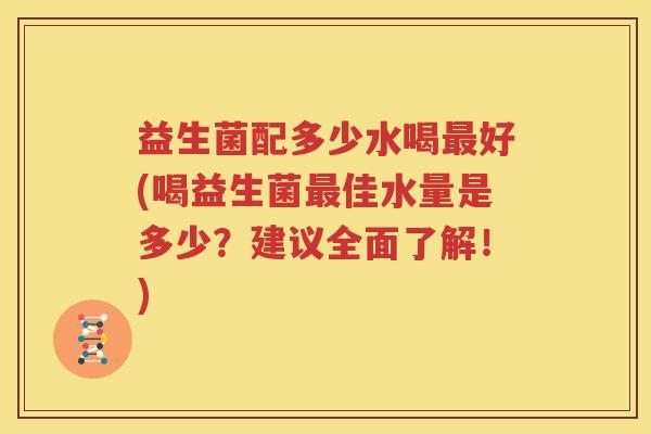 益生菌配多少水喝最好(喝益生菌最佳水量是多少？建议全面了解！)