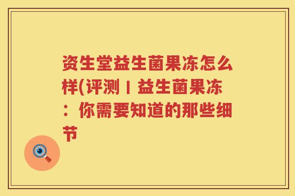 资生堂益生菌果冻怎么样(评测丨益生菌果冻：你需要知道的那些细节