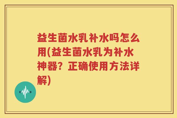 益生菌水乳补水吗怎么用(益生菌水乳为补水神器？正确使用方法详解)