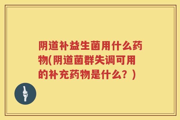 阴道补益生菌用什么药物(阴道菌群失调可用的补充药物是什么？)
