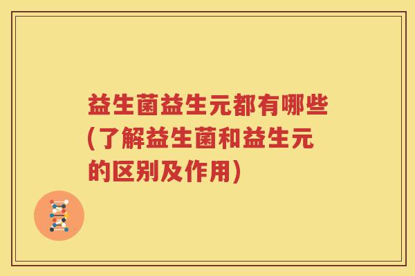 益生菌益生元都有哪些(了解益生菌和益生元的区别及作用)