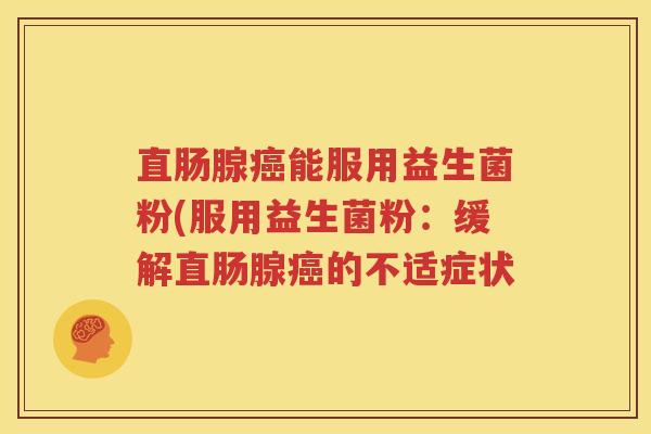 直肠腺癌能服用益生菌粉(服用益生菌粉：缓解直肠腺癌的不适症状