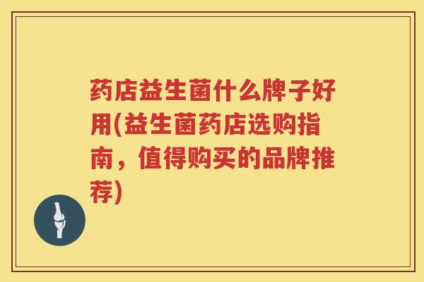 药店益生菌什么牌子好用(益生菌药店选购指南，值得购买的品牌推荐)