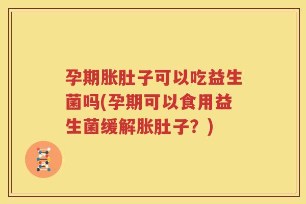 孕期胀肚子可以吃益生菌吗(孕期可以食用益生菌缓解胀肚子？)