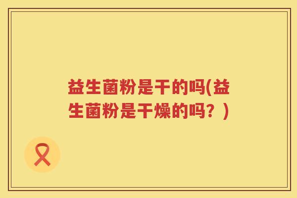 益生菌粉是干的吗(益生菌粉是干燥的吗？)