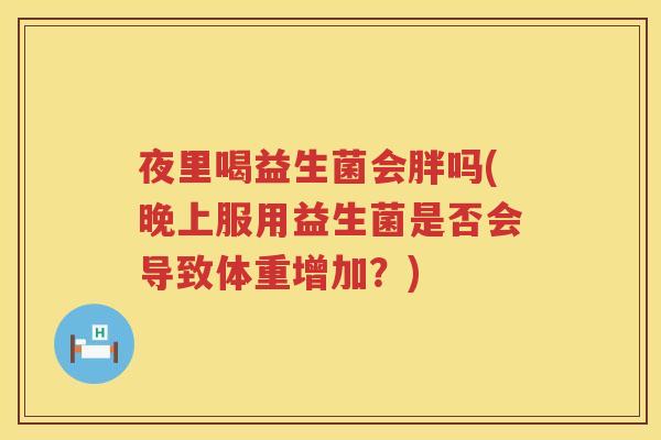 夜里喝益生菌会胖吗(晚上服用益生菌是否会导致体重增加？)