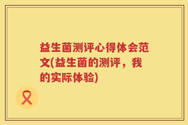 益生菌测评心得体会范文(益生菌的测评，我的实际体验)