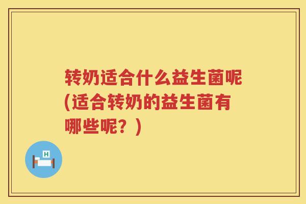 转奶适合什么益生菌呢(适合转奶的益生菌有哪些呢？)