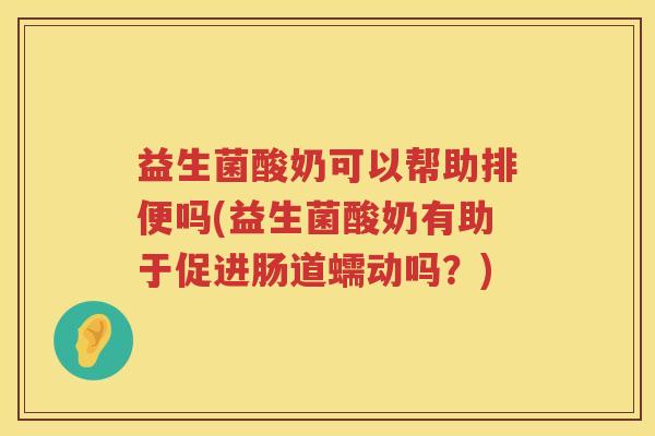 益生菌酸奶可以帮助排便吗(益生菌酸奶有助于促进肠道蠕动吗？)