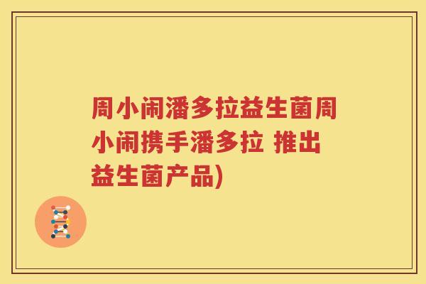 周小闹潘多拉益生菌周小闹携手潘多拉 推出益生菌产品)