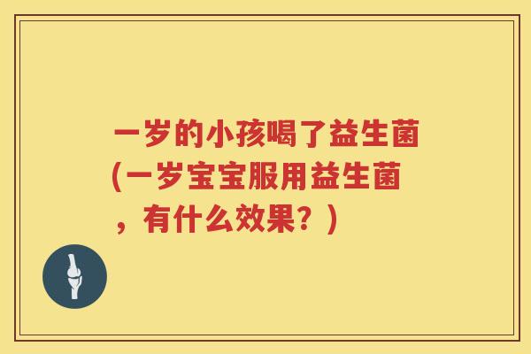 一岁的小孩喝了益生菌(一岁宝宝服用益生菌，有什么效果？)