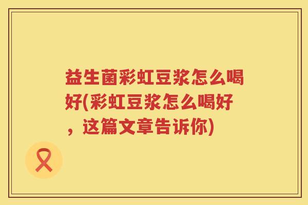 益生菌彩虹豆浆怎么喝好(彩虹豆浆怎么喝好，这篇文章告诉你)