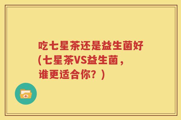 吃七星茶还是益生菌好(七星茶VS益生菌，谁更适合你？)