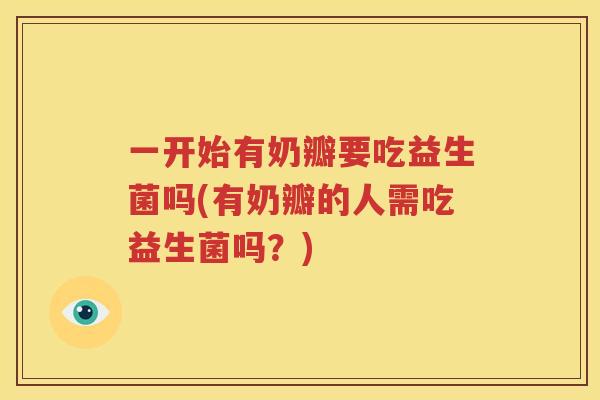 一开始有奶瓣要吃益生菌吗(有奶瓣的人需吃益生菌吗？)