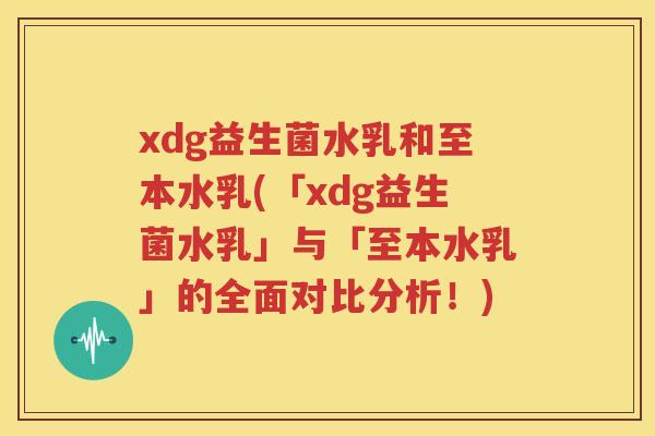 xdg益生菌水乳和至本水乳(「xdg益生菌水乳」与「至本水乳」的全面对比分析！)