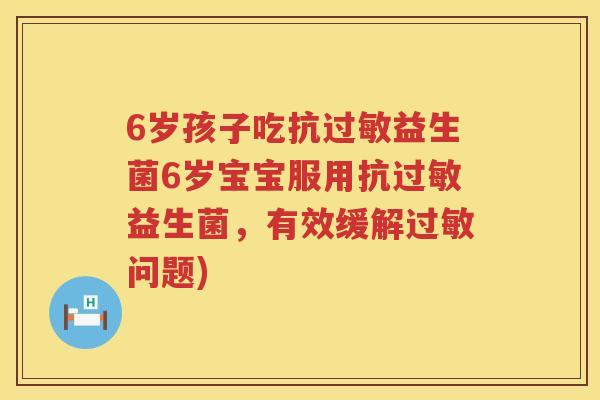 6岁孩子吃抗过敏益生菌6岁宝宝服用抗过敏益生菌，有效缓解过敏问题)