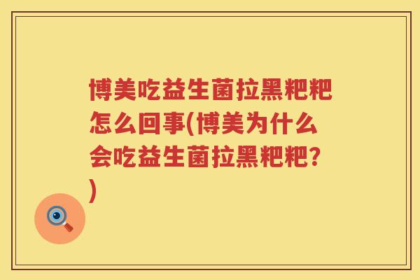 博美吃益生菌拉黑粑粑怎么回事(博美为什么会吃益生菌拉黑粑粑？)