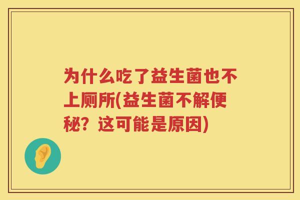 为什么吃了益生菌也不上厕所(益生菌不解便秘？这可能是原因)