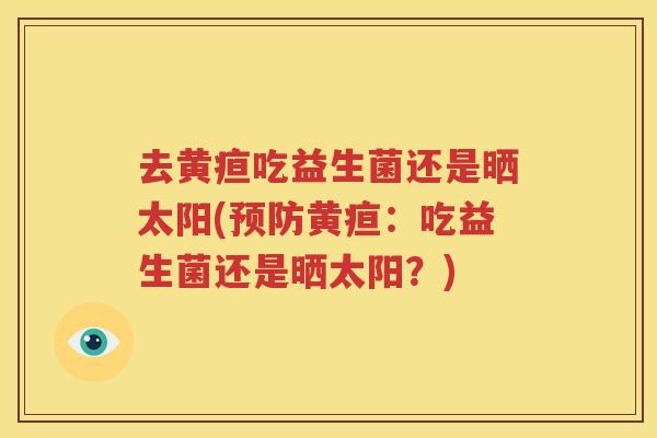 去黄疸吃益生菌还是晒太阳(预防黄疸：吃益生菌还是晒太阳？)