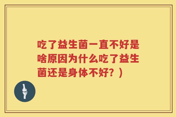 吃了益生菌一直不好是啥原因为什么吃了益生菌还是身体不好？)