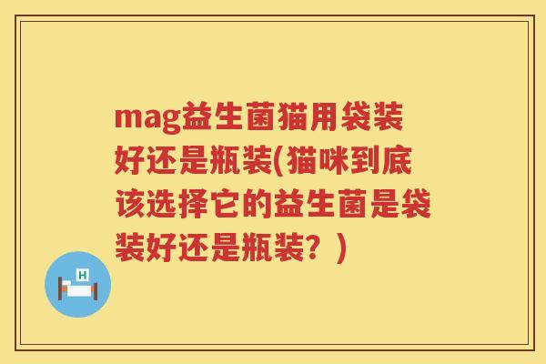 mag益生菌猫用袋装好还是瓶装(猫咪到底该选择它的益生菌是袋装好还是瓶装？)