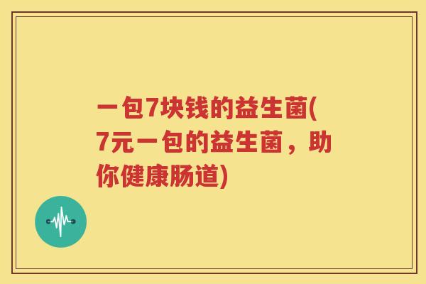 一包7块钱的益生菌(7元一包的益生菌，助你健康肠道)
